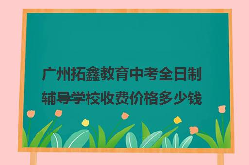 广州拓鑫教育中考全日制辅导学校收费价格多少钱(中考复读机构一年费用是多少)