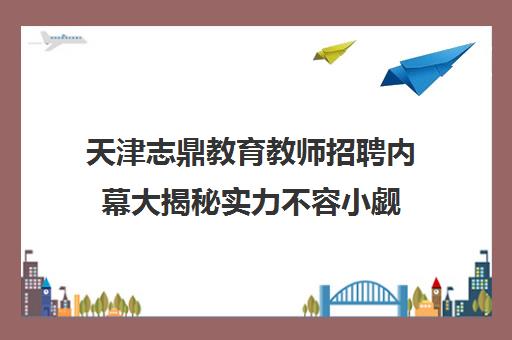 天津志鼎教育教师招聘内幕大揭秘实力不容小觑