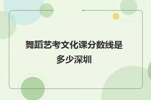 舞蹈艺考文化课分数线是多少深圳(舞蹈艺考分数怎么算)