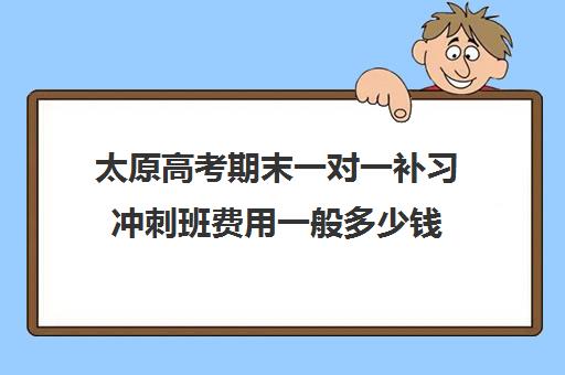 太原高考期末一对一补习冲刺班费用一般多少钱