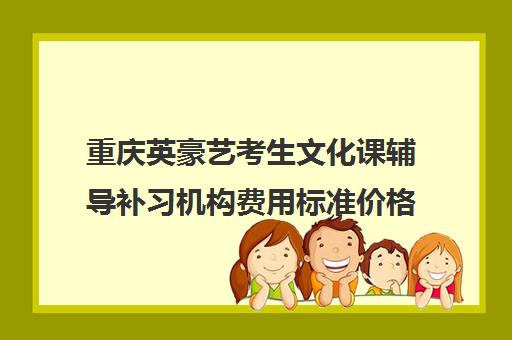 重庆英豪艺考生文化课辅导补习机构费用标准价格表