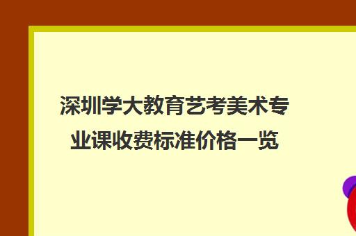 深圳学大教育艺考美术专业课收费标准价格一览(艺考多少分能上一本)