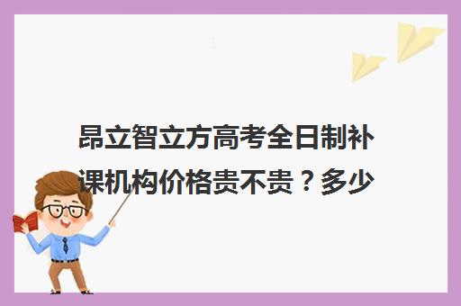 昂立智立方高考全日制补课机构价格贵不贵？多少钱一年（昂立智立方官网）