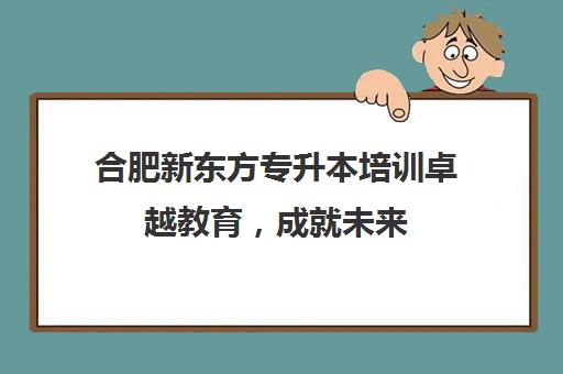 合肥新东方专升本培训卓越教育，成就未来