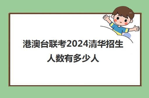 港澳台联考2024清华招生人数有多少人(2026港澳台联考预估人数)