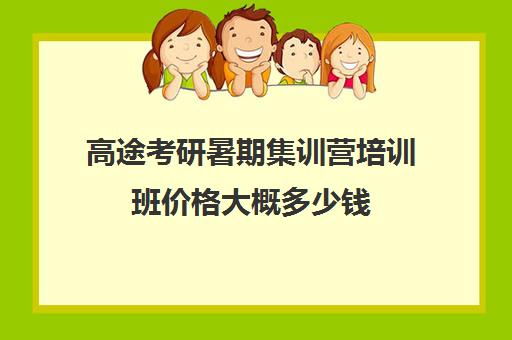 高途考研暑期集训营培训班价格大概多少钱（高途考研口碑怎么样）