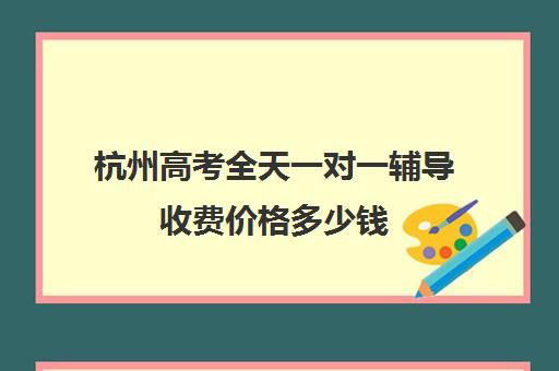 杭州高考全天一对一辅导收费价格多少钱(高考一对一辅导班)