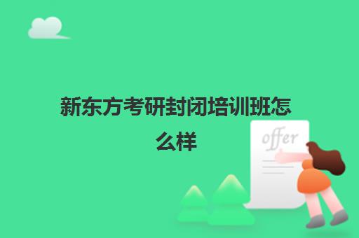 新东方考研封闭培训班怎么样(新东方考研收费标准)