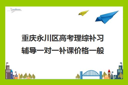 重庆永川区高考理综补习辅导一对一补课价格一般多少钱