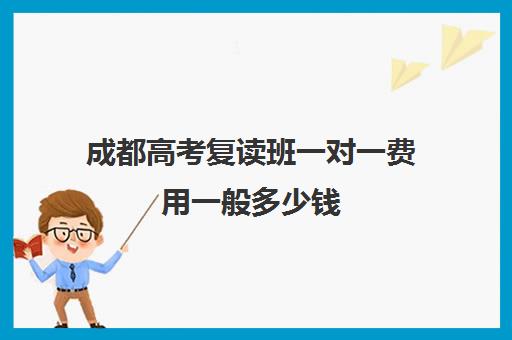 成都高考复读班一对一费用一般多少钱(一对一辅导多少钱一小时)