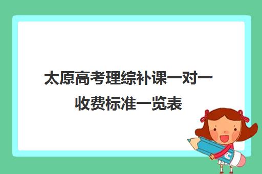 太原高考理综补课一对一收费标准一览表(大同高三补课机构哪家好)