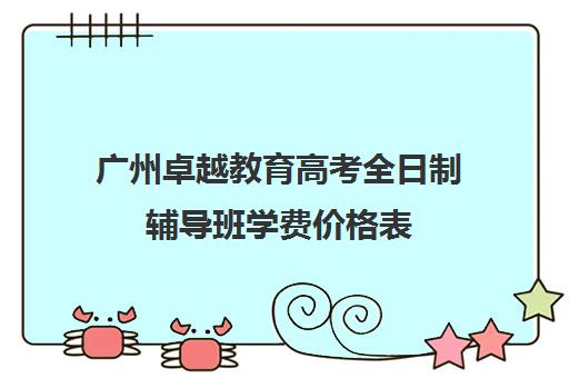 广州卓越教育高考全日制辅导班学费价格表(广州高考培训机构排名榜)