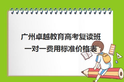 广州卓越教育高考复读班一对一费用标准价格表(广州高考复读学校哪家好)