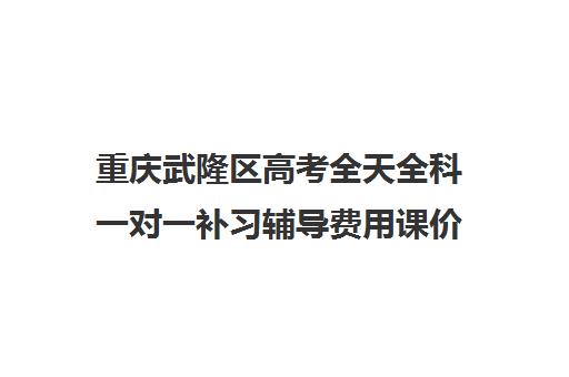 重庆武隆区高考全天全科一对一补习辅导费用课价格多少钱