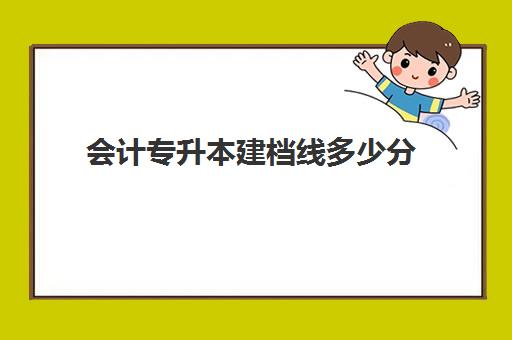 会计专升本建档线多少分(建档立卡户专升本政策)