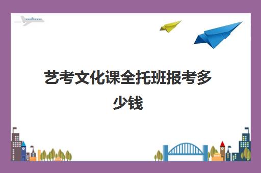 艺考文化课全托班报考多少钱(艺考机构收费标准)