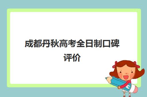 成都丹秋高考全日制口碑评价(成都高三全日制冲刺班哪里好)