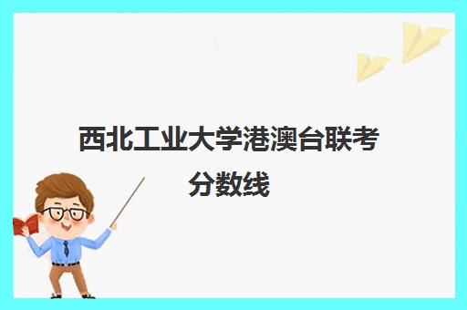 西北工业大学港澳台联考分数线(西安交通大学港澳台联考分数线)