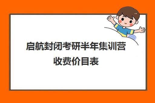 启航封闭考研半年集训营收费价目表（启航考研大概要多少钱）