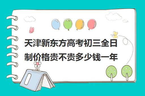 天津新东方高考初三全日制价格贵不贵多少钱一年(初中毕业生怎么自考全日制大专)