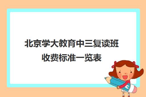 北京学大教育中三复读班收费标准一览表（北京复读学校一年大概需要多少钱）