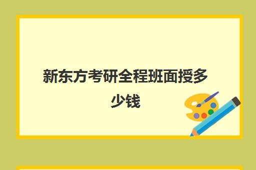 新东方考研全程班面授多少钱(新东方直通车班)