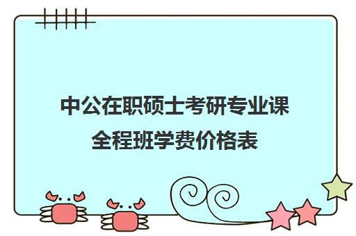 中公在职硕士考研专业课全程班学费价格表（在职硕士费用多少大概）