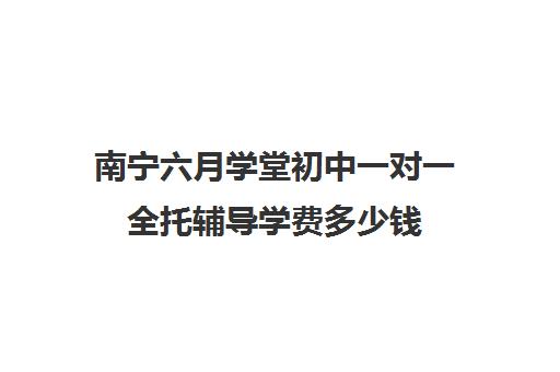 南宁六月学堂初中一对一全托辅导学费多少钱(精锐一对一收费标准)