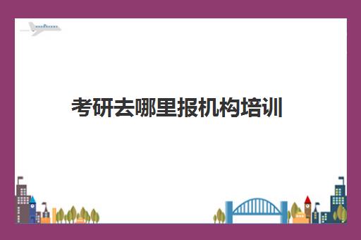 考研去哪里报机构培训(考研复试要去报考学校参加吗)