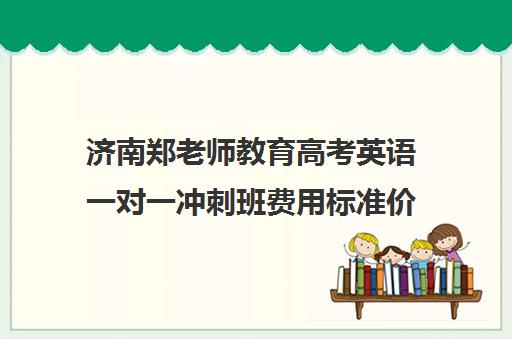 济南郑老师教育高考英语一对一冲刺班费用标准价格表(英语一对三辅导一般收费价格)