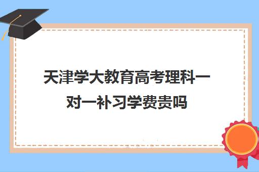 天津学大教育高考理科一对一补习学费贵吗