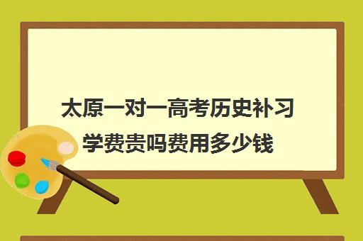 太原一对一高考历史补习学费贵吗费用多少钱