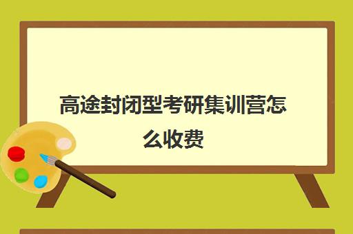 高途封闭型考研集训营怎么收费（研途考研报班价格一览表）