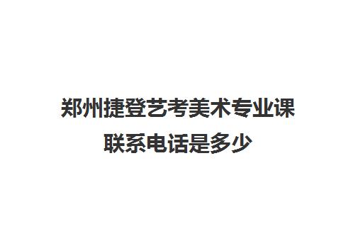 郑州捷登艺考美术专业课联系电话是多少(郑州哪个画室高考美术集训好)