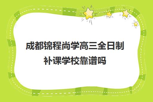 成都锦程尚学高三全日制补课学校靠谱吗(成都高三全日制培训机构排名)