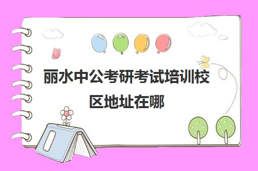 丽水中公考研考试培训校区地址在哪（丽水市考研往届生考点）