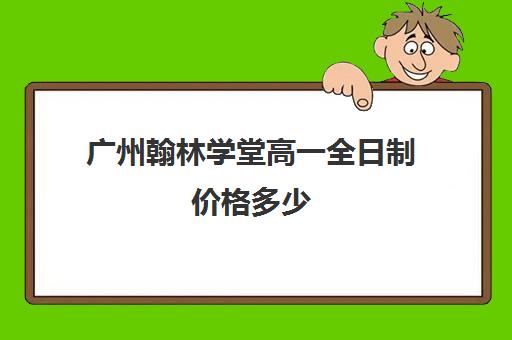 广州翰林学堂高一全日制价格多少(广州高中学费一览表)