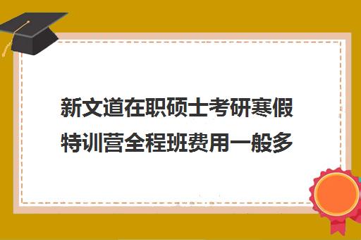 新文道在职硕士考研寒假特训营全程班费用一般多少钱（杭州新文道考研）