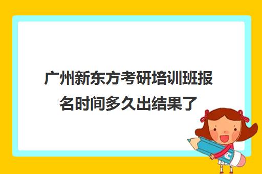 广州新东方考研培训班报名时间多久出结果了(新东方考研机构官网)