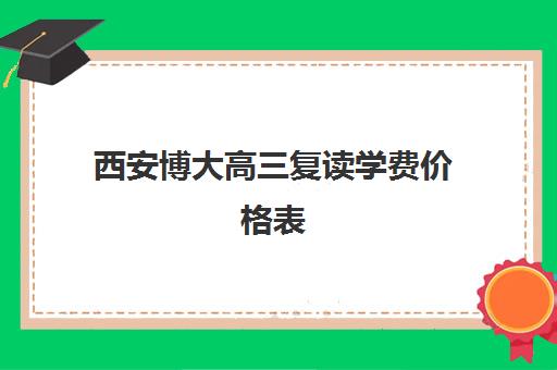 西安博大高三复读学费价格表(西安高考复读学校排名及学费)