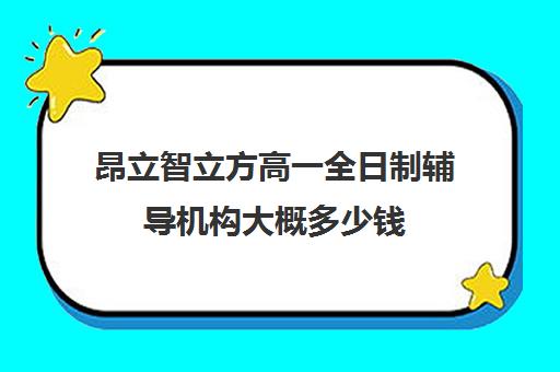 昂立智立方高一全日制辅导机构大概多少钱（高中全日制培训班多少钱）