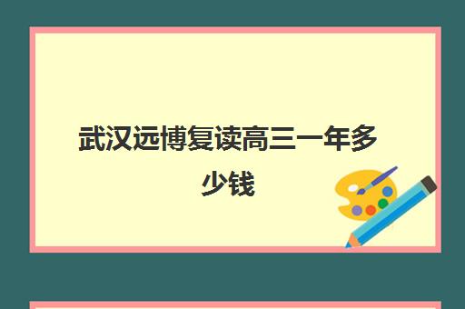 武汉远博复读高三一年多少钱(高三复读费用大概多少)