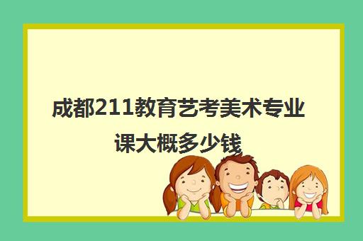 成都211教育艺考美术专业课大概多少钱(成都有哪些美术生可以上的大学)