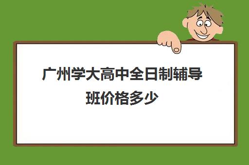 广州学大高中全日制辅导班价格多少(济南最好的高考辅导班)