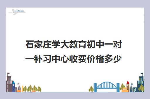 石家庄学大教育初中一对一补习中心收费价格多少钱