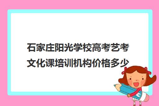 石家庄阳光学校高考艺考文化课培训机构价格多少钱(石家庄艺考生文化课培训机构排名)