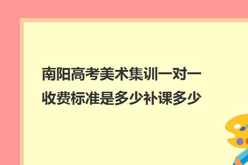 南阳高考美术集训一对一收费标准是多少补课多少钱一小时(一对一怎么收费标准)