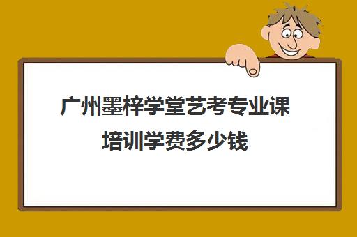 广州墨梓学堂艺考专业课培训学费多少钱(艺考多少分能上一本)