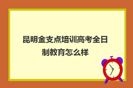 昆明金支点培训高考全日制教育怎么样（云南单招培训机构哪个比较好）