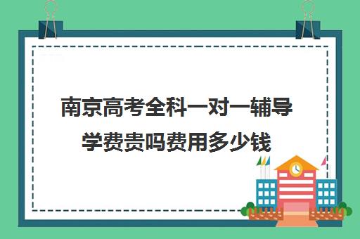 南京高考全科一对一辅导学费贵吗费用多少钱(南京厉害的高考复读班)